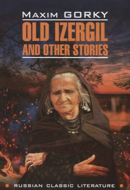 Обложка книги «RussianClassicLiterature Gorky M. Old Izergil and Other Stories (Горький М. Старуха Изергиль и др.рассказы) Кн.д/чт.на англ.яз.,неадаптир.», ISBN 9785992513356