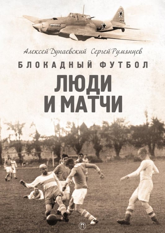 Обложка книги «Блокадный футбол: Люди и матчи» — Дунаевский Алексей Львович;Румянцев Сергей Анатольевич, ISBN 9785517128126