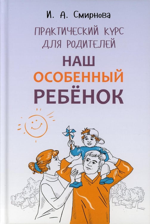 Обложка книги «Наш особенный ребенок. Практический курс для родителей. 2-е изд., испр.и доп» — Смирнова Ирина Анатольевна, ISBN 9785992514872