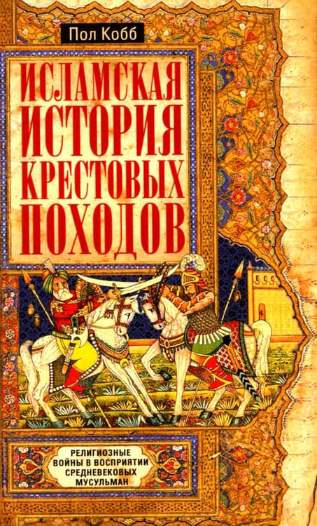 Обложка книги «Исламская история крестовых походов. Религиозные войны в восприятии средневековых мусульман» — Кобб Пол, ISBN 9785952465725