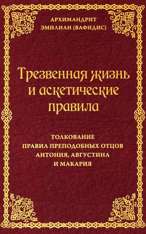 Обложка книги «Трезвенная жизнь и аскетические правила. Толкование правил преподобных отцов Антония, Августина и Макария. 3-е изд» — архимандрит Эмилиан  (Вафидис), ISBN 9785945121621