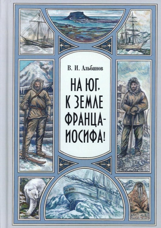 Обложка книги «На юг, к Земле Франца-Иосифа!» — Альбанов  Валериан Иванович, ISBN 9785907875340