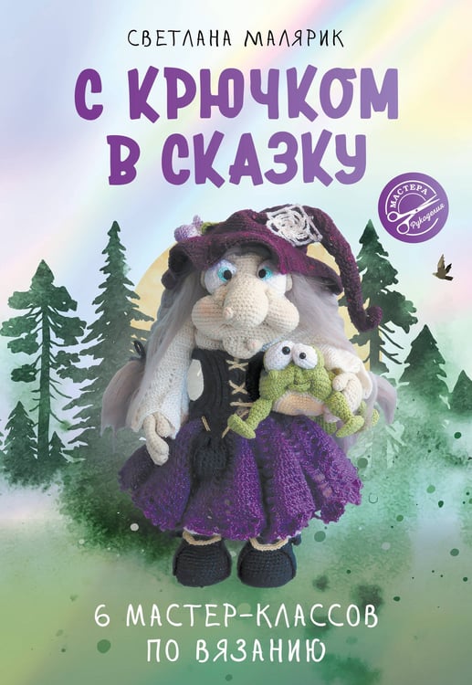 Обложка книги «С крючком в сказку. 6 мастер-классов по вязанию» — Малярик Светлана Алексеевна, ISBN 9785171827700