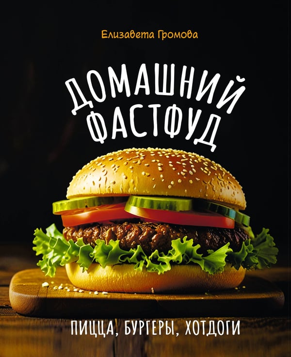 Обложка книги «Домашний фастфуд. Пицца, бургеры, хот-доги» — Громова Елизавета, ISBN 9785171735999