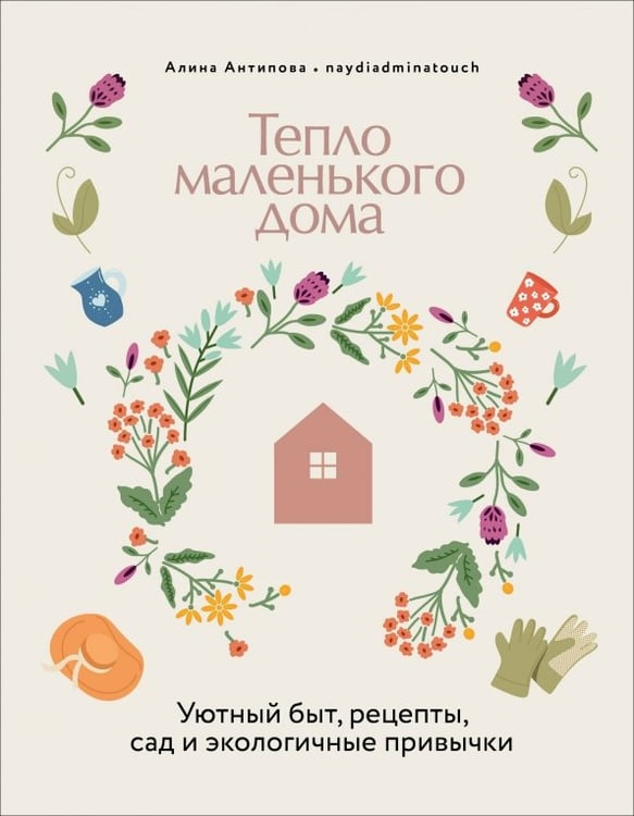 Обложка книги «Тепло маленького дома. Уютный быт, рецепты, сад и экологичные привычки» — Антипова Алина, ISBN 9785447007591