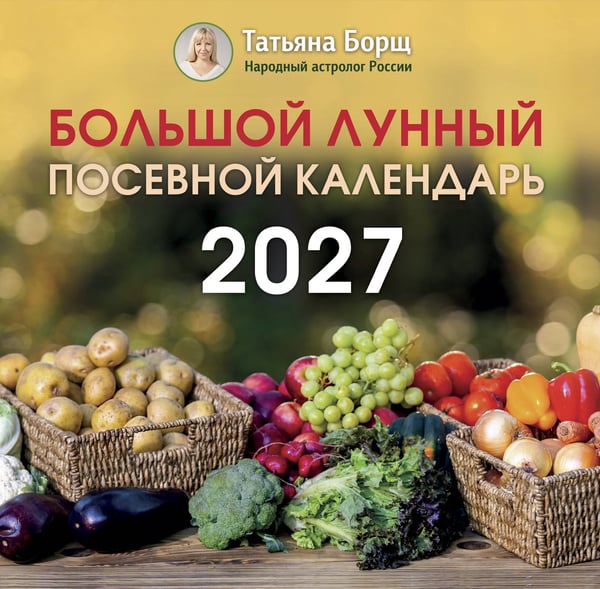 Обложка книги «Большой лунный посевной календарь на 2027 год» — Борщ Татьяна Юрьевна, ISBN 9785171853440