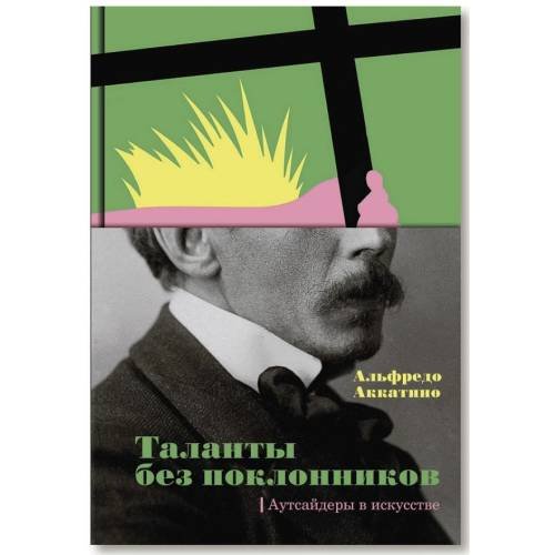 Обложка книги «Таланты без поклонников. Аутсайдеры в искусстве» — Альфредо Аккатино, ISBN 9785387016097