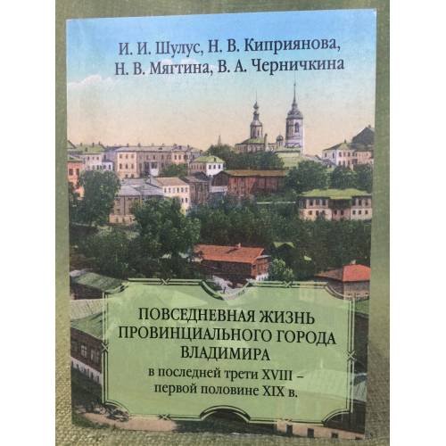 Обложка книги «Повседневная жизнь провинциального города Владимира в последней трети ХVIII-первой половине ХIХ в.» — Шулус И. И., Киприянова Н. В. и др., ISBN 9785893689402