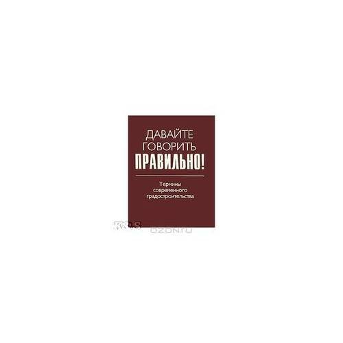 Обложка книги «Давайте говорить правильно! Термины современного градостроительства: Краткий словарь-справочник» — Антошинцева M.А., Дурнева А.А., ISBN 9785846508835