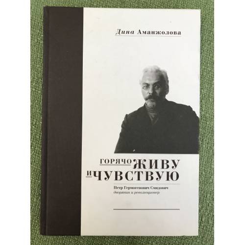 Обложка книги «Горячо живу и чувствую. Петр Гермогенович Смидович - дворянин и революционер» — Аманжолова Д.А., ISBN 9785785306158