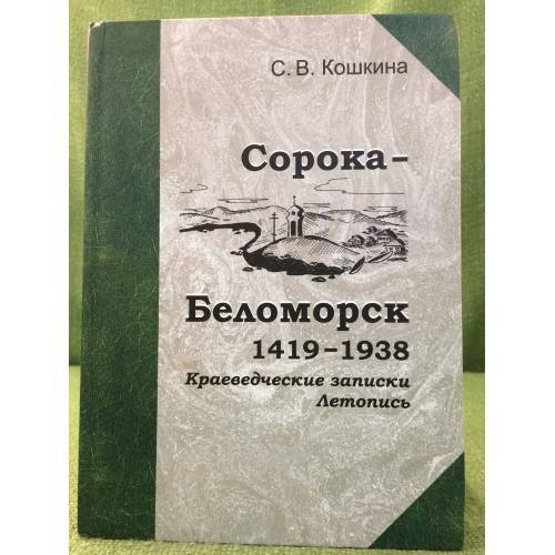 Обложка книги «Сорока - Беломорск: 1419-1938. Краеведческие записки. Летопись» — Кошкина Светлана Викторовна, ISBN 9785905699023