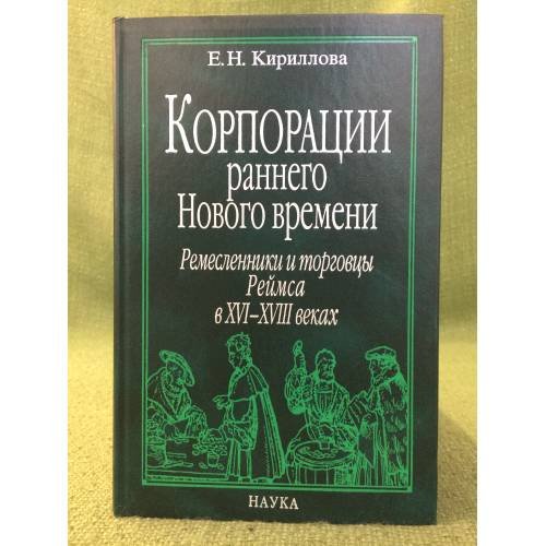 Обложка книги «Корпорации раннего Нового времени: ремесленники и торговцы Реймса в XVI - XVIII вв.» — Кириллова Е.Н., ISBN 9785020352490