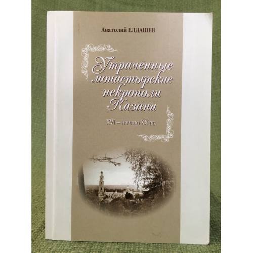 Обложка книги «Утраченные монастырские некрополи Казани: (XVI-начало XX вв.)» — Елдашев А. M., ISBN 9785939622769