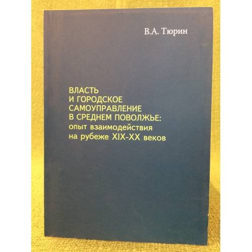 Обложка книги «Власть и городское самоуправление в среднем Поволжье: опыт взаимодействия на рубеже XIX-XX веков» — Тюрин В.А., ISBN 9785864653951