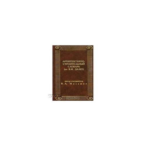 Обложка книги «Архитектурно-строительный словарь (по В.И. Далю)» — Милашин В.А., ISBN 9785943120060