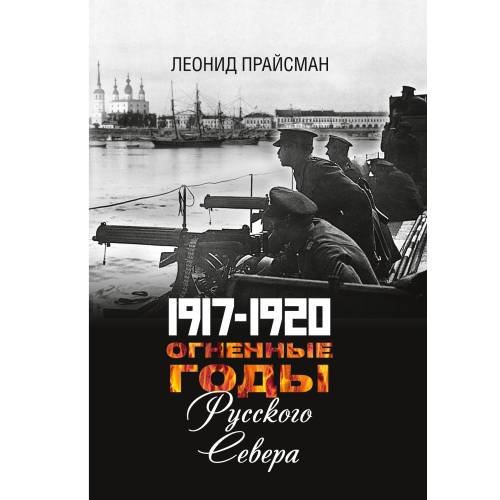 Обложка книги «1917–1920. Огненные годы Русского Севера» — Прайсман Леонид, ISBN 9785446916528