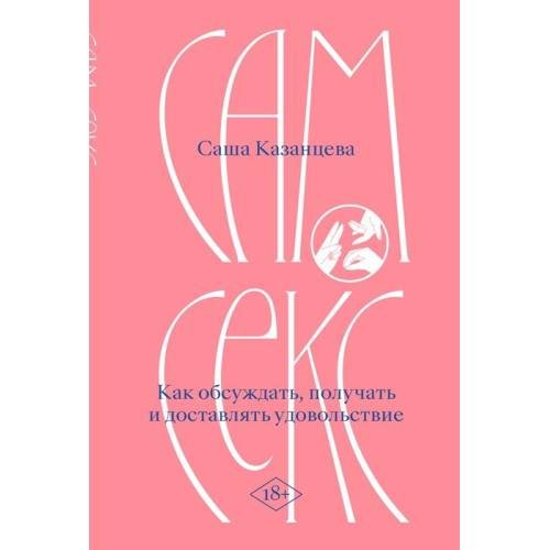 Обложка книги «Сам секс. Как обсуждать, получать и доставлять удовольствие» — Казанцева Саша, ISBN 9786010695832