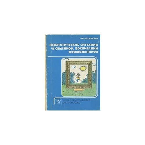 Обложка книги «Педагогические ситуации в семейном воспитании дошкольников» — Островская Л.Ф., ISBN 9785090016407