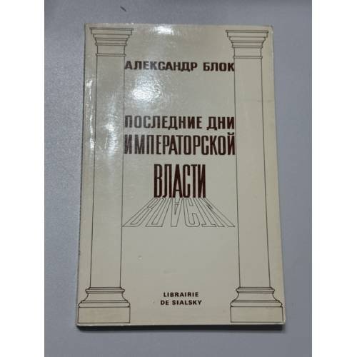 Обложка книги «Последние дни Императорской власти по неизданным документам составил  (репринт Париж, Librairie de Sialsky, 1978)» — Александр Блок, ISBN 0882332635