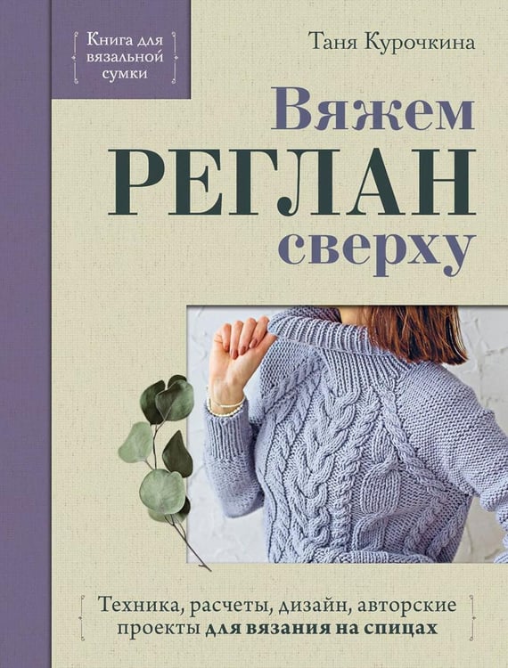 Обложка книги «Вяжем реглан сверху. Техника, расчеты, дизайн, авторские проекты для вязания на спицах» — Курочкина Татьяна, ISBN 9785042422157
