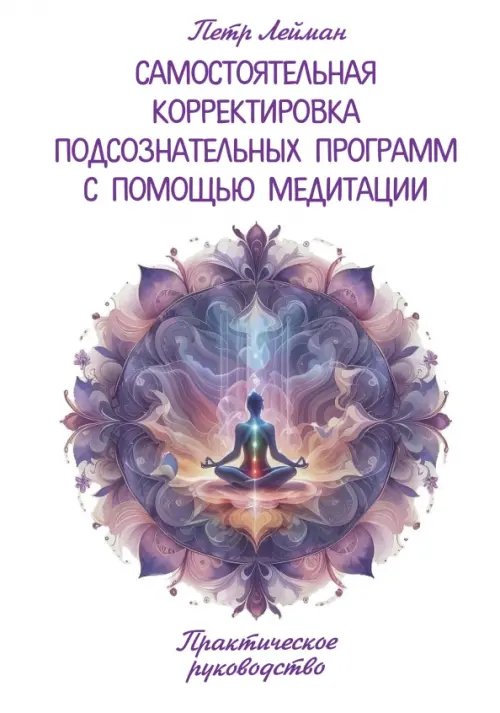 Обложка книги «Самостоятельная корректировка подсознательных программ с помощью медитации. Практическое руководство» — Лейман Петр, ISBN 9785002281794
