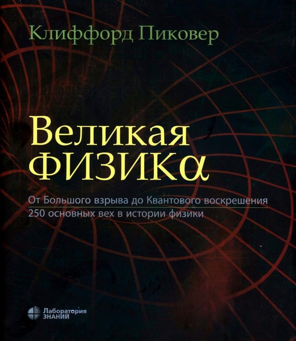 Обложка книги «Великая физика. От Большого взрыва до Квантового воскрешения. 250 основных вех в истории физики. 4-е изд» — Пиковер Клиффорд, ISBN 9785932084830