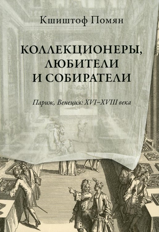 Обложка книги «Коллекционеры, любители и собиратели. Париж, Венеция: XVI–XVIII века» — Помян Кшиштоф, ISBN 9785943803383