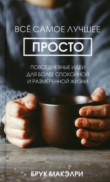 Обложка книги «Все самое лучшее просто: повседневные идеи для более спокойной и размеренной жизни» — Брук Макэлри, ISBN 9789851541917