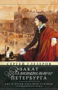 Обложка книги «Закат блистательного Петербурга. Быт и нравы Северной столицы Серебряного века», ISBN 9785227094704