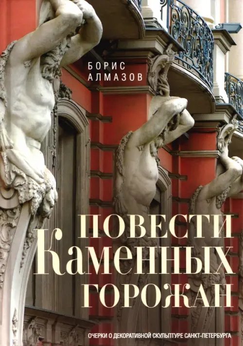 Обложка книги «Повести каменных горожан. Очерки о декоративной скульптуре Санкт-Петербурга» — Алмазов Борис Александрович, ISBN 9785227112828