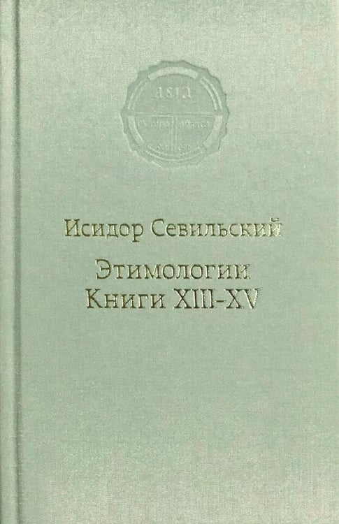 Обложка книги «Этимологии. Книги XIII-XV» — архиепископ Исидор Севильский, ISBN 9785892081702