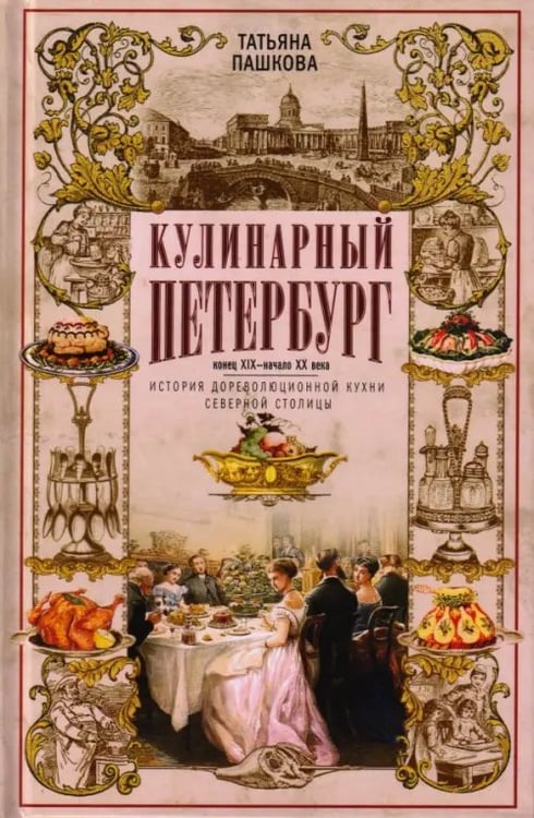 Обложка книги «Кулинарный Петербург. История дореволюционной кухни Северной столицы. Конец XIX - начало XX века» — Пашкова Татьяна Ильинична, ISBN 9785227112767