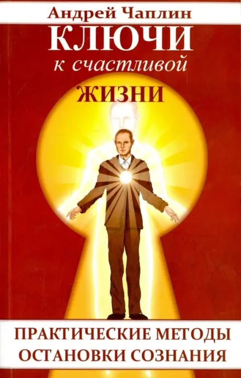 Обложка книги «Ключи к счастливой жизни. Практические методы остановки сознания» — Чаплин Андрей, ISBN 9785413006962