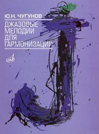 Обложка книги «Джазовые мелодии для гармонизации. Учебное пособие для студентов эстрадно-джазовых отделений музыкальных училищ и вузов» — Чугунов Ю.Н., ISBN 9785714007118
