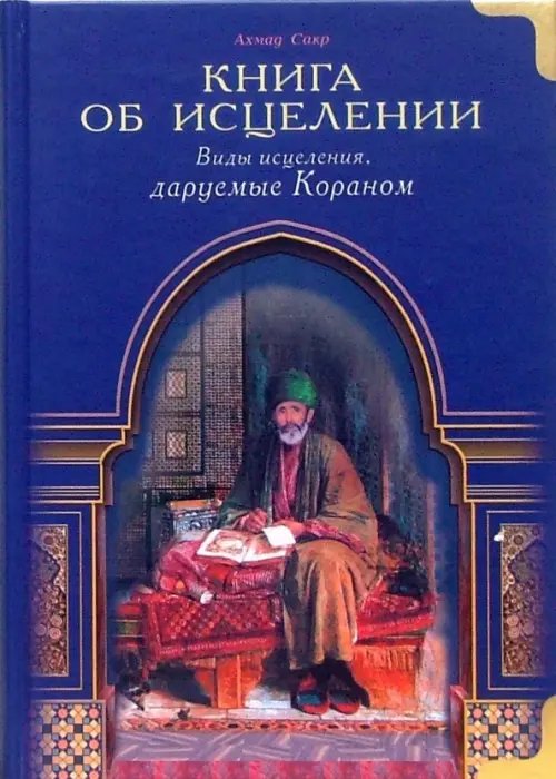 Обложка книги «Книга об исцелении.Виды исцеления даруемые Кораном» — Сакр Ахмад Х., ISBN 9785885033701
