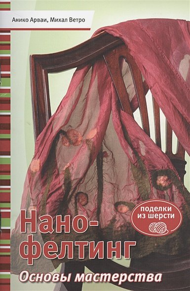 Обложка книги «Нано-фелтинг.Основы мастерства.Поделки из шерсти» — Арваи А., Ветро М., ISBN 9785919063483