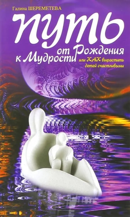 Обложка книги «Путь от рождения к мудрости, или Как вырастить детей счастливыми» — Шереметева Галина Борисовна, ISBN 9785000530818