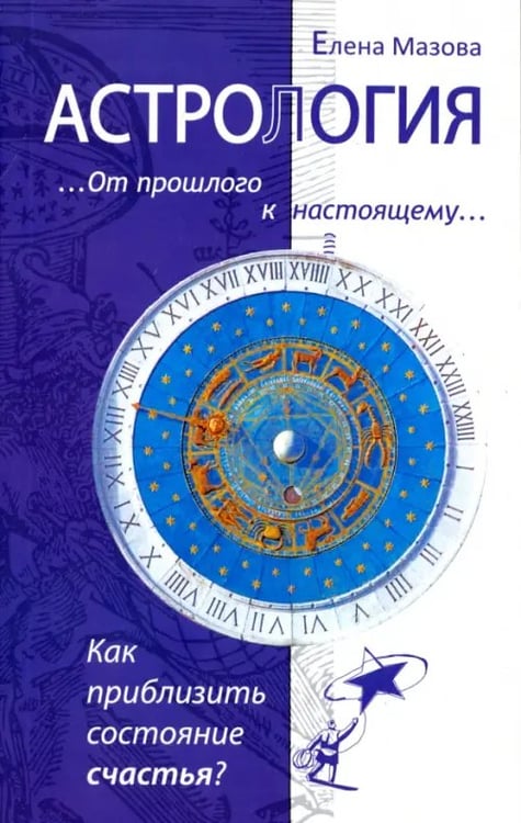 Обложка книги «Астрология. От прошлого к настоящему. Как приблизить состояние счастья?» — Мазова Елена Валентиновна, ISBN 9785000539378