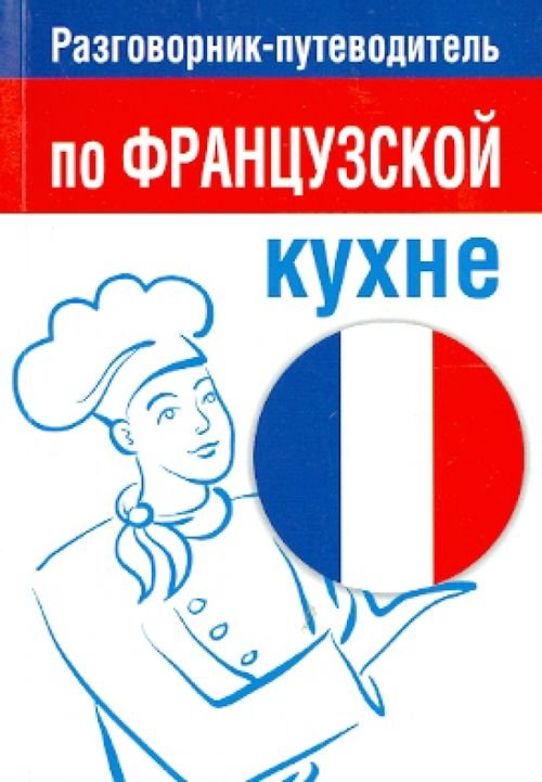 Обложка книги «Разговорник-путеводитель по французской кухне», ISBN 9789851521025