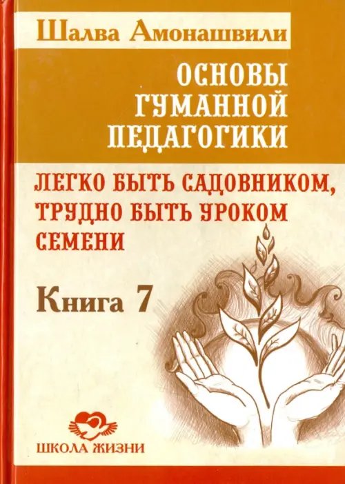 Обложка книги «Основы гуманной педагогики. Книга 7. Легко быть садовником, трудно быть уроком семени» — Амонашвили Шалва Александрович, ISBN 9785413012314