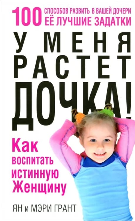 Обложка книги «У меня растет дочка! Как воспитать истинную женщину» — Грант Ян, Грант Мэри, ISBN 9789851515369