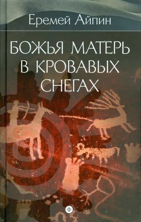 Обложка книги «Собрание сочинений в 4-х томах. Том 4. Божья Матерь в кровавых снегах» — Айпин Еремей Данилович, ISBN 9785367033595
