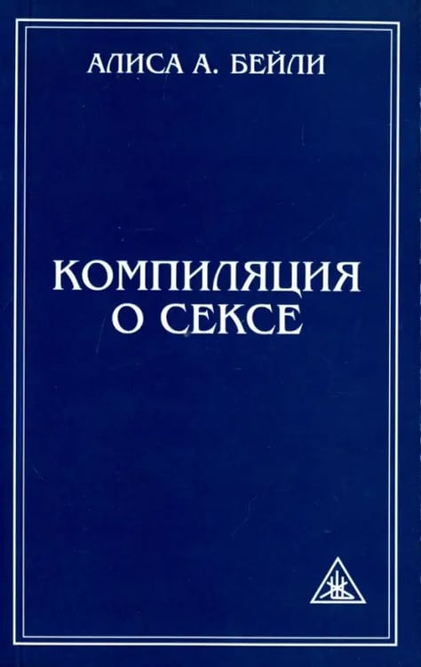 Обложка книги «Компиляция о сексе. Из трудов Алисы Бейли и Тибетского Учителя Джуала Кхула» — Бейли Алиса Анна, ISBN 9785413012949