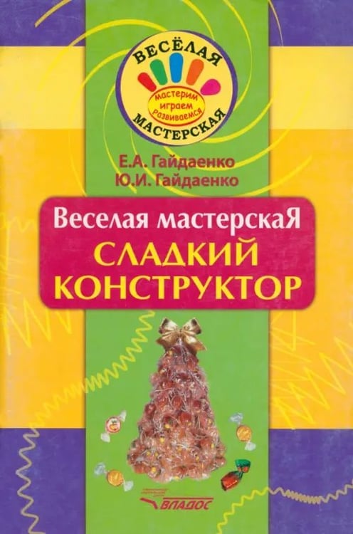 Обложка книги «Веселая мастерская. Сладкий конструктор. Учебное пособие» — Гайдаенко Елена Анатольевна, Гайдаенко Юлия Игоревна, ISBN 9785691021480