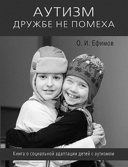 Обложка книги «Аутизм дружбе не помеха. Книга о социальной адаптации детей с аутизмом» — Ефимов Олег Игоревич, ISBN 9785423602772