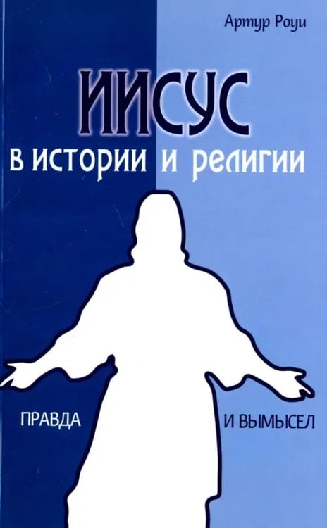 Обложка книги «Иисус в истории и религии. Правда и вымысел» — Роуи Артур, ISBN 9785426001657