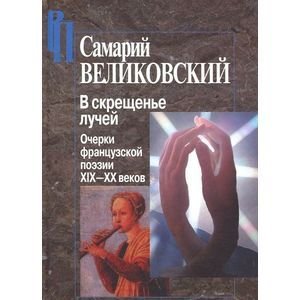 Обложка книги «В скрещенье лучей.Очерки французской поэзии ХIХ-ХХ веков» — Великовский Самарий Израилевич, ISBN 9785987120798