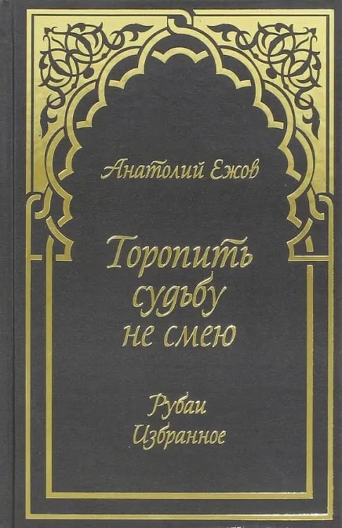 Обложка книги «Торопить судьбу не смею. Рубаи. Избранное» — Ежов Анатолий Николаевич, ISBN 9785988622864