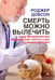 Обложка книги «Смерть можно вылечить и еще 99 невероятных медицинских гипотез о нас и о нашем здоровье» — Добсон Роджер, ISBN 9785981243752