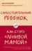 Обложка книги «Самостоятельный ребенок, или Как стать "ленивой мамой"» — Быкова Анна Александровна, ISBN 9785699990870